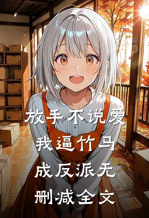 放手不说爱，我逼竹马成反派无删减全文