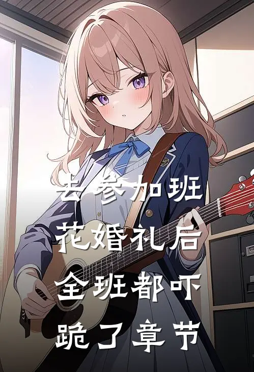 去参加班花婚礼后，全班都吓跪了章节