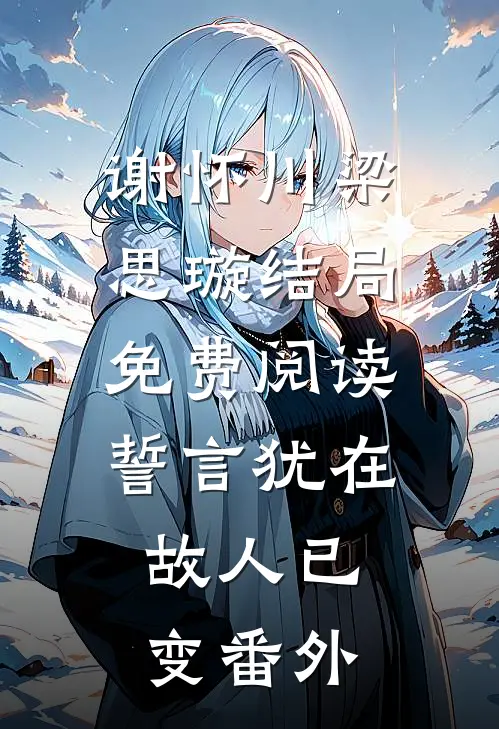 谢怀川梁思璇结局免费阅读誓言犹在，故人已变番外