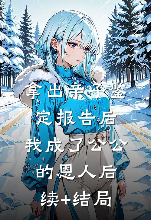 拿出亲子鉴定报告后，我成了公公 的恩人后续+结局