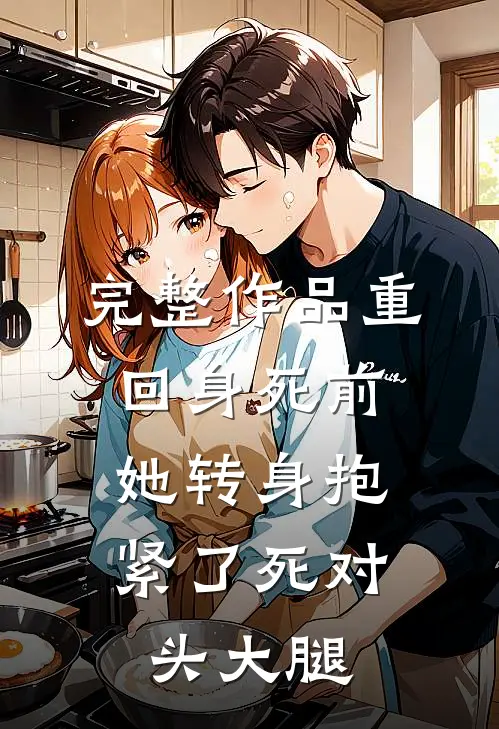 完整作品重回身死前，她转身抱紧了死对头大腿