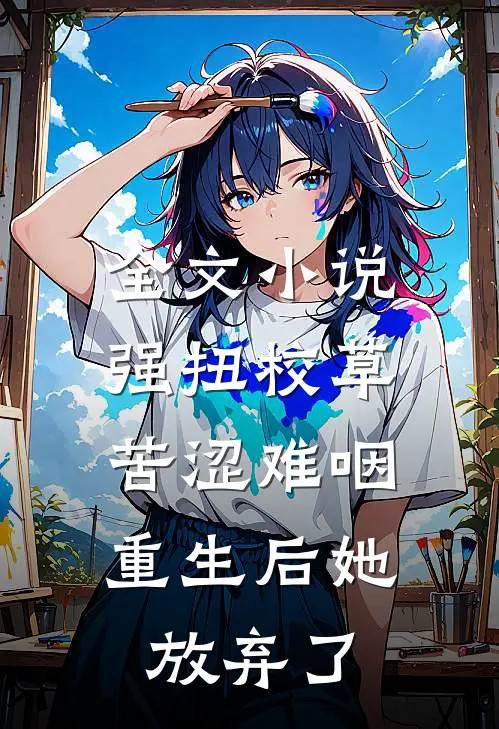全文小说强扭校草苦涩难咽，重生后她放弃了