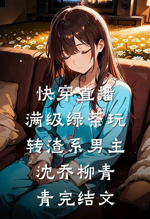 快穿直播：满级绿茶玩转渣系男主沈乔柳青青完结文
