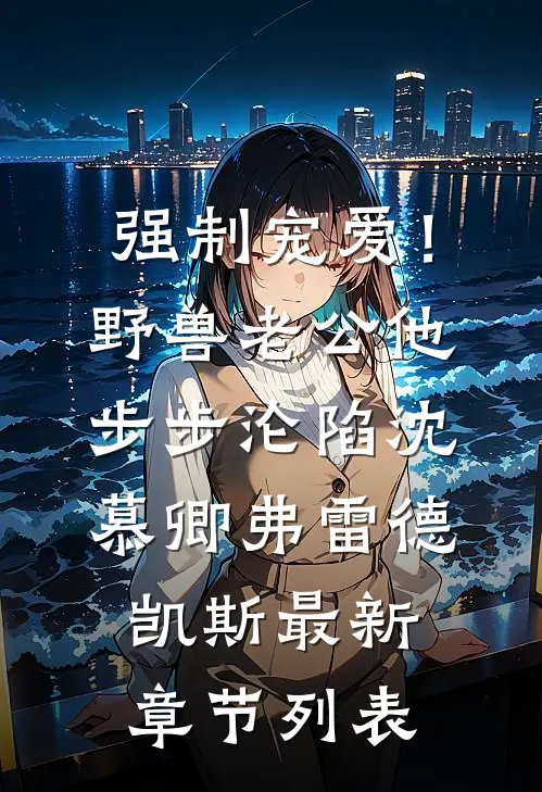 强制宠爱！野兽老公他步步沦陷沈慕卿弗雷德.凯斯最新章节列表