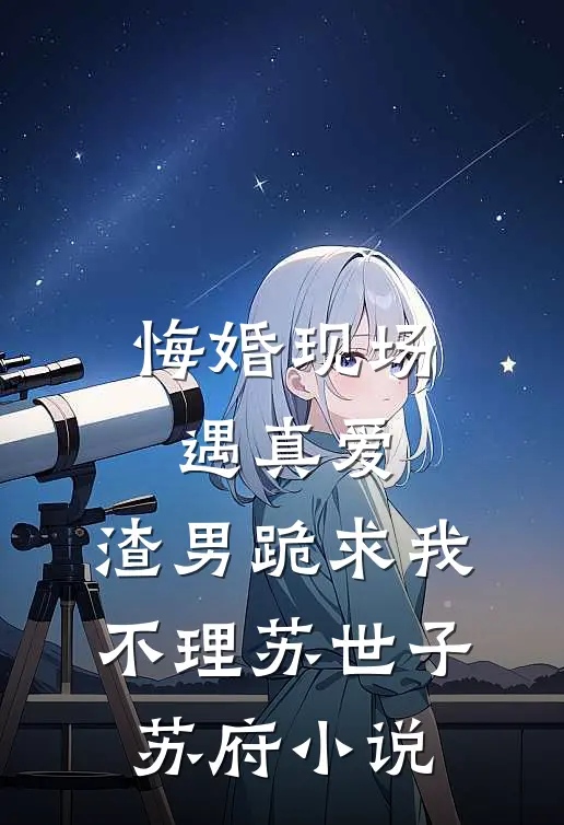 悔婚现场遇真爱，渣男跪求我不理苏世子苏府小说