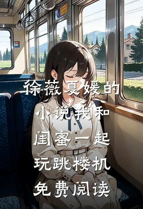 徐薇夏媛的小说我和闺蜜一起玩跳楼机免费阅读