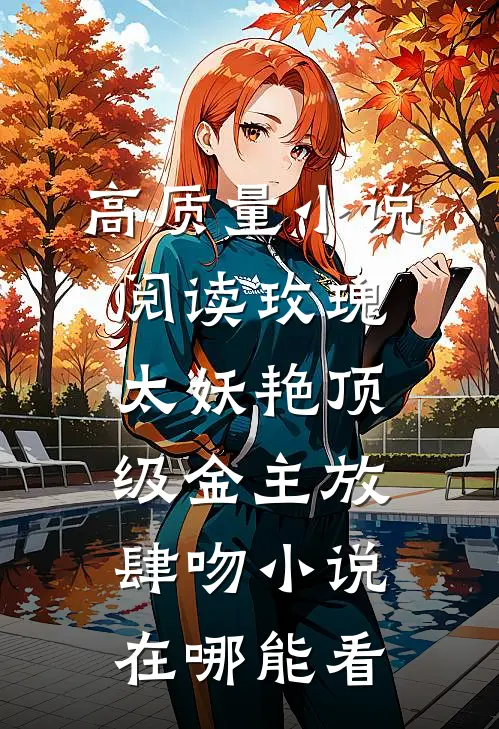 高质量小说阅读玫瑰太妖艳顶级金主放肆吻小说在哪能看