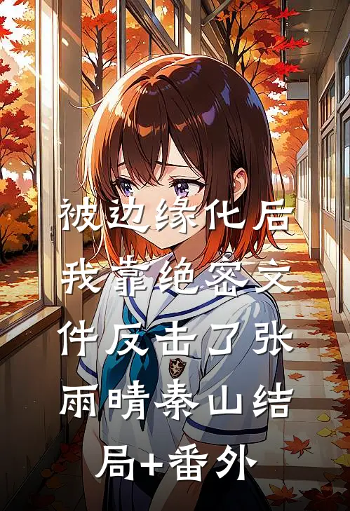 被边缘化后，我靠绝密文件反击了张雨晴秦山结局+番外
