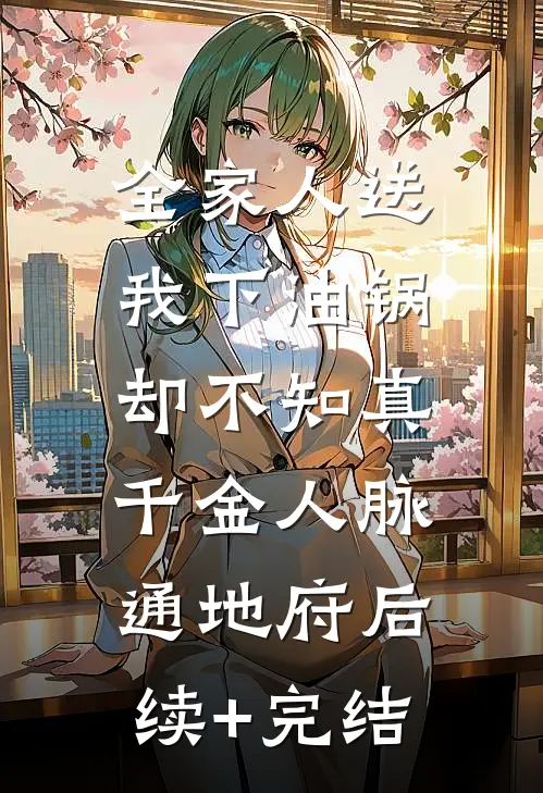 全家人送我下油锅，却不知真千金人脉通地府后续+完结