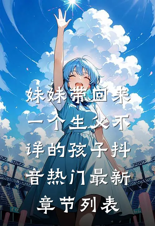 妹妹带回来一个生父不详的孩子抖音热门最新章节列表