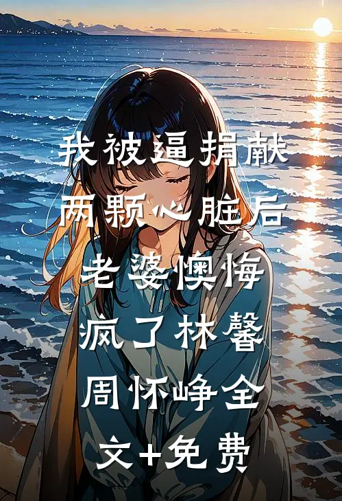 我被逼捐献两颗心脏后，老婆懊悔疯了林馨周怀峥全文+免费