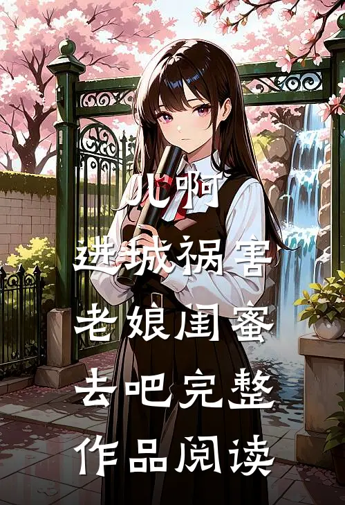 儿啊，进城祸害老娘闺蜜去吧完整作品阅读