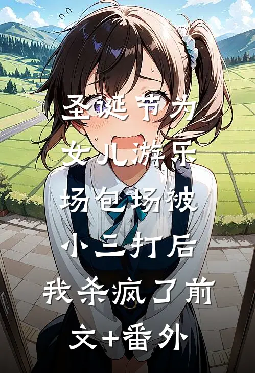 圣诞节为女儿游乐场包场被小三打后，我杀疯了前文+番外