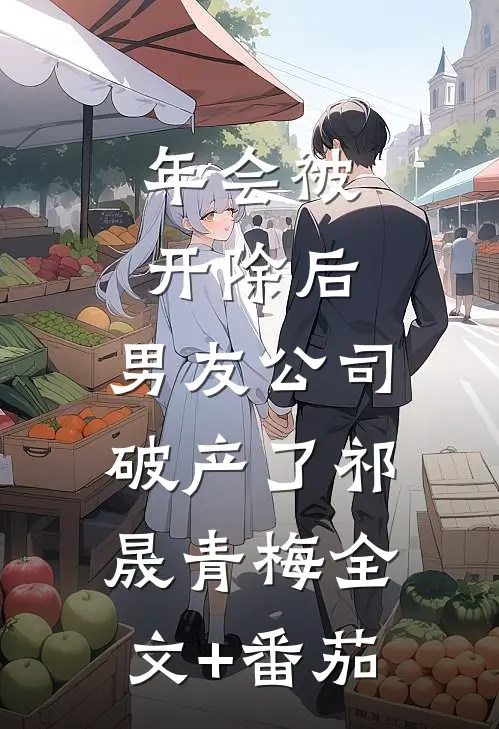 年会被开除后，男友公司破产了祁晟青梅全文+番茄