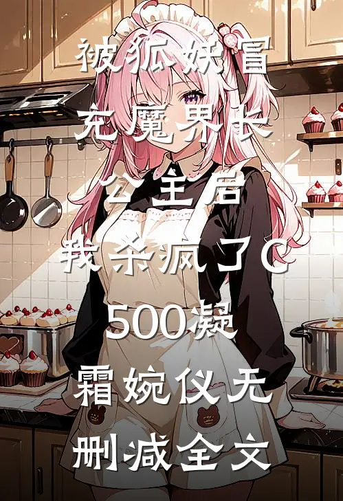 被狐妖冒充魔界长公主后，我杀疯了C500凝霜婉仪无删减全文