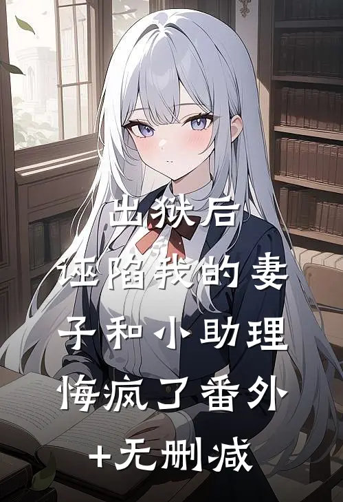 出狱后，诬陷我的妻子和小助理悔疯了番外+无删减