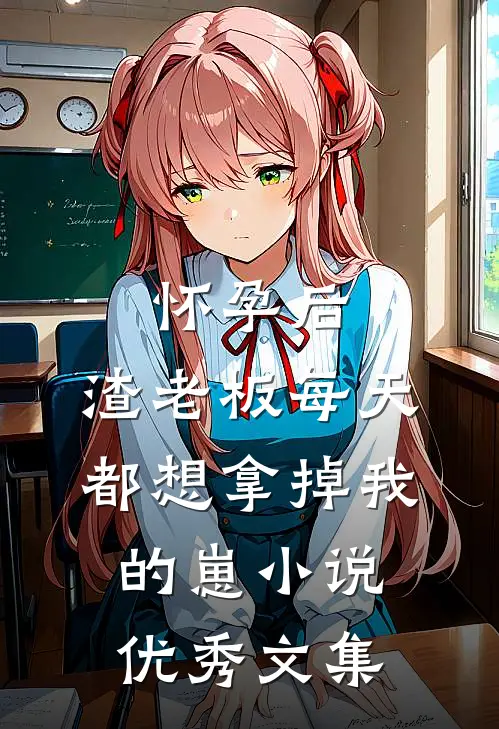 怀孕后,渣老板每天都想拿掉我的崽小说优秀文集