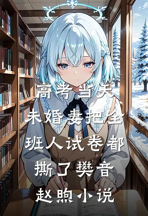 高考当天，未婚妻把全班人试卷都撕了樊音赵煦小说