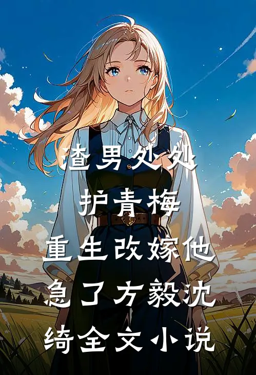 渣男处处护青梅，重生改嫁他急了方毅沈绮全文小说