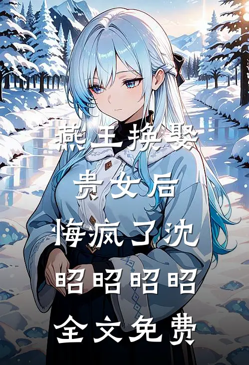 燕王换娶贵女后，悔疯了沈昭昭昭昭全文免费