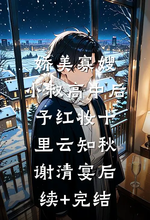 娇美寡嫂：小叔高中后予红妆十里云知秋谢清宴后续+完结