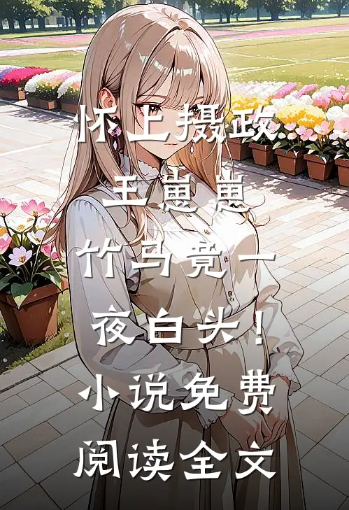 怀上摄政王崽崽，竹马竟一夜白头！小说免费阅读全文