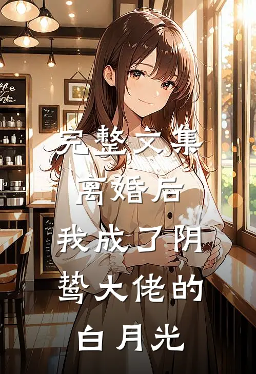 完整文集离婚后，我成了阴鸷大佬的白月光