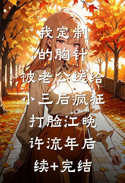 我定制的胸针，被老公送给小三后疯狂打脸江晚许流年后续+完结