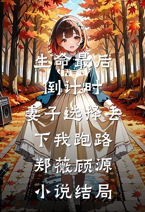 生命最后倒计时，妻子选择丢下我跑路郑薇顾源小说结局