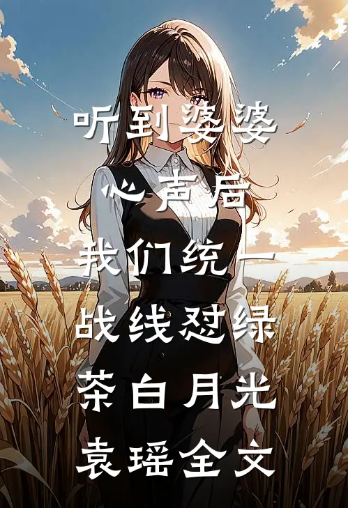 听到婆婆心声后，我们统一战线怼绿茶白月光袁瑶全文