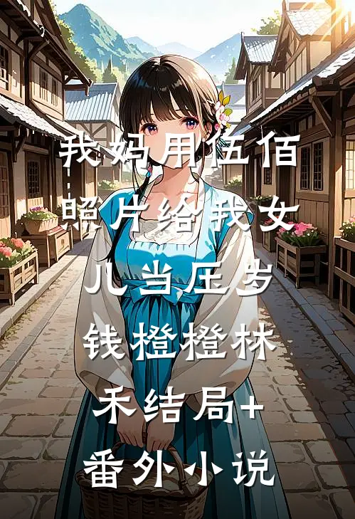 我妈用伍佰照片给我女儿当压岁钱橙橙林禾结局+番外小说