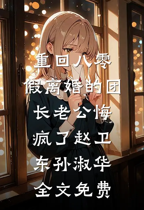 重回八零，假离婚的团长老公悔疯了赵卫东孙淑华全文免费