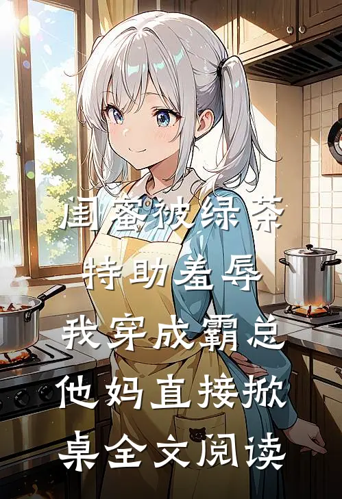 闺蜜被绿茶特助羞辱，我穿成霸总他妈直接掀桌全文阅读
