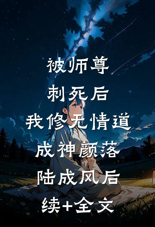被师尊刺死后，我修无情道成神颜落陆成风后续+全文