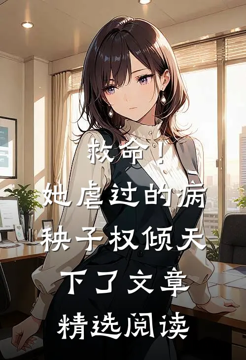 救命！她虐过的病秧子权倾天下了文章精选阅读