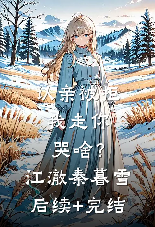 认亲被拒，我走你哭啥？江澈秦暮雪后续+完结
