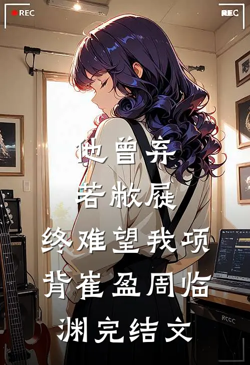 他曾弃若敝屣，终难望我项背崔盈周临渊完结文