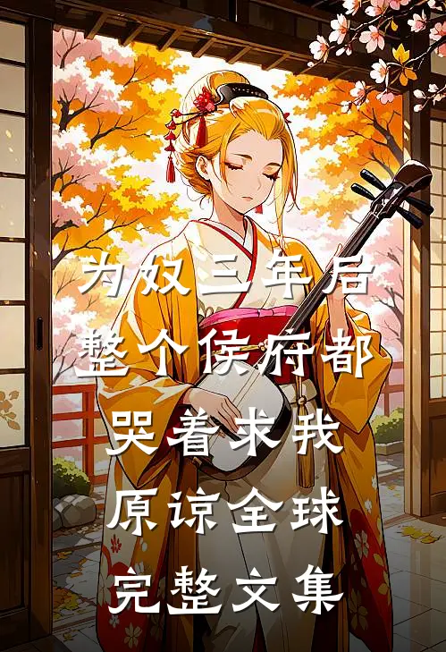 为奴三年后，整个侯府都哭着求我原谅全球完整文集