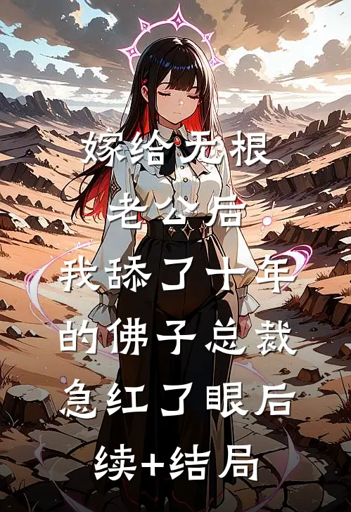 嫁给无根老公后，我舔了十年的佛子总裁急红了眼后续+结局