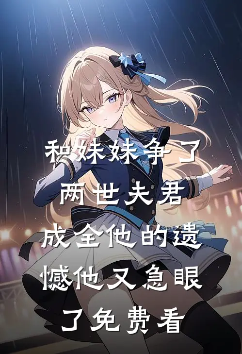 和妹妹争了两世夫君，成全他的遗憾他又急眼了免费看