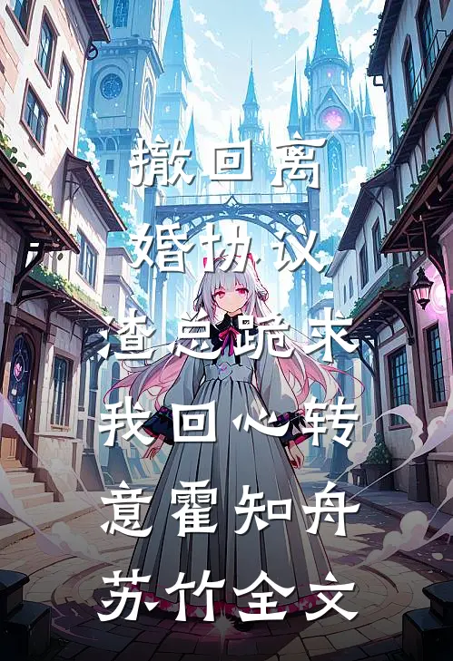 撤回离婚协议，渣总跪求我回心转意霍知舟苏竹全文