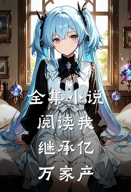 全集小说阅读我，继承亿万家产