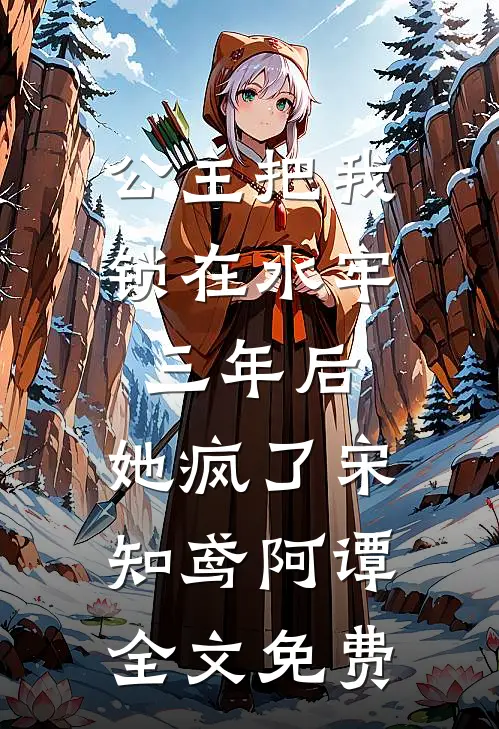 公主把我锁在水牢三年后，她疯了宋知鸢阿谭全文免费