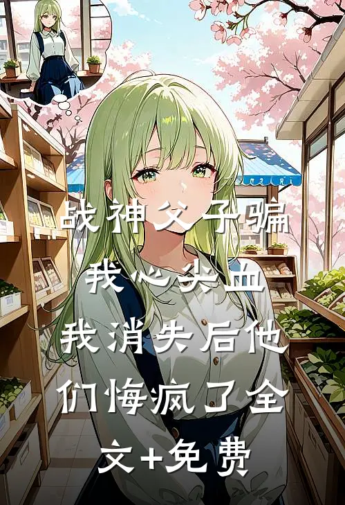 战神父子骗我心尖血，我消失后他们悔疯了全文+免费