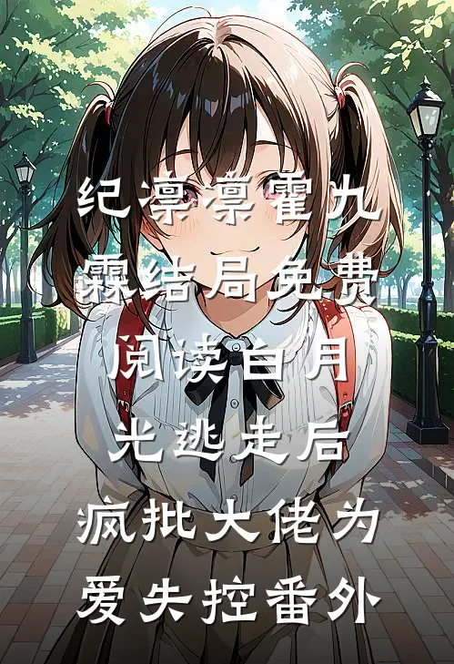 纪凛凛霍九霖结局免费阅读白月光逃走后，疯批大佬为爱失控番外