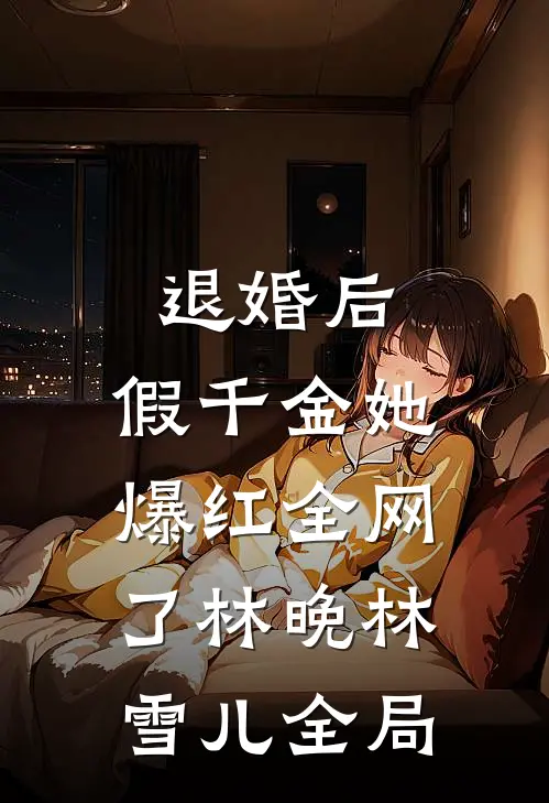 退婚后，假千金她爆红全网了林晚林雪儿全局