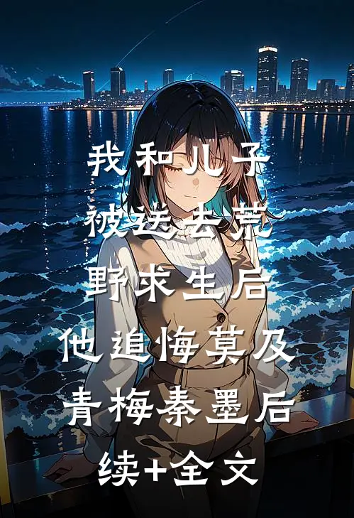 我和儿子被送去荒野求生后，他追悔莫及青梅秦墨后续+全文