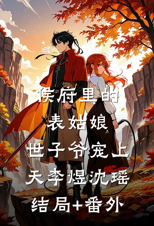 侯府里的表姑娘，世子爷宠上天李煜沈瑶结局+番外