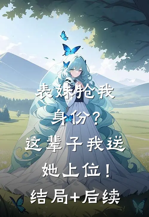 表妹抢我身份？这辈子我送她上位！结局+后续