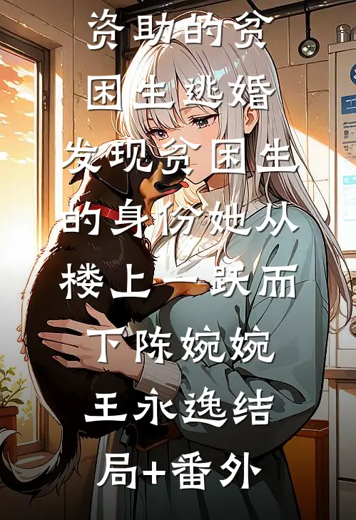 未婚妻为资助的贫困生逃婚，发现贫困生的身份她从楼上一跃而下陈婉婉王永逸结局+番外